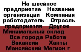 На швейное предприятие › Название организации ­ Компания-работодатель › Отрасль предприятия ­ Другое › Минимальный оклад ­ 1 - Все города Работа » Вакансии   . Ханты-Мансийский,Мегион г.